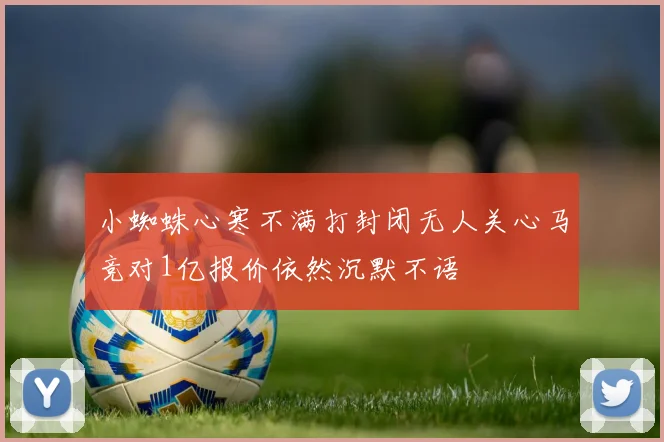 小蜘蛛心寒不满打封闭无人关心马竞对1亿报价依然沉默不语