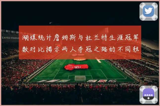 湖媒统计詹姆斯与杜兰特生涯冠军数对比揭示两人夺冠之路的不同轨迹