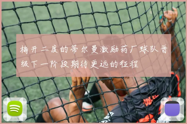 梅开二度的蒂尔曼激励药厂球队晋级下一阶段期待更远的征程