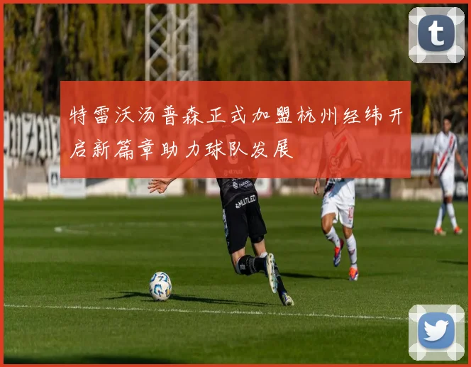 特雷沃汤普森正式加盟杭州经纬开启新篇章助力球队发展