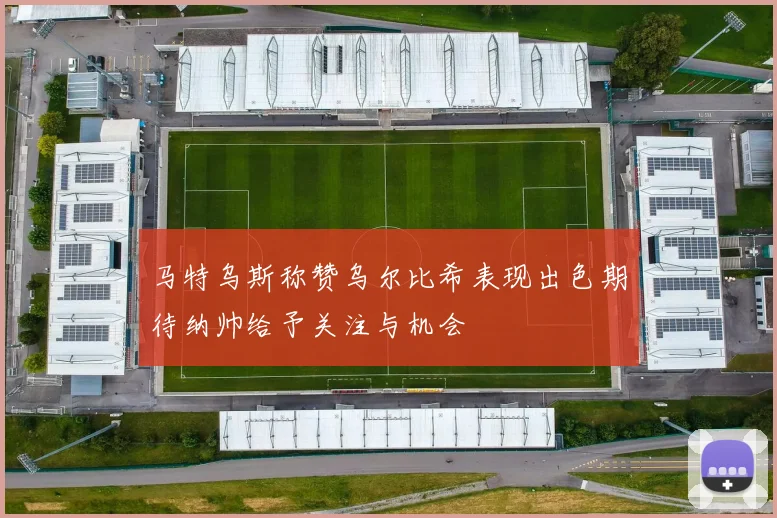 马特乌斯称赞乌尔比希表现出色期待纳帅给予关注与机会