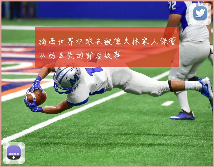 梅西世界杯球衣被德夫林家人保管以防丢失的背后故事