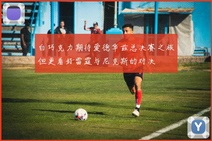 白巧克力期待爱德华兹总决赛之旅但更看好雷霆与尼克斯的对决