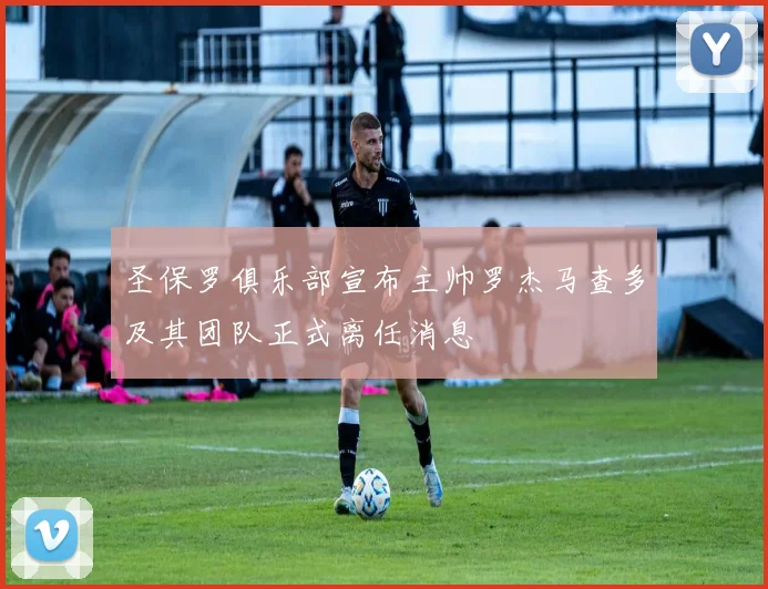 圣保罗俱乐部宣布主帅罗杰马查多及其团队正式离任消息