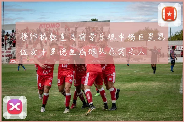 穆帅执教皇马前景乐观中场巨星恩佐麦卡罗德里成球队急需之人