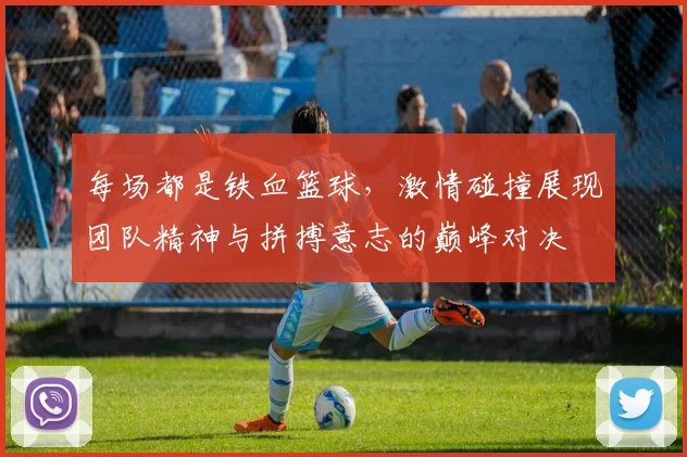 每场都是铁血篮球，激情碰撞展现团队精神与拼搏意志的巅峰对决