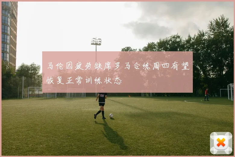 马伦因疲劳缺席罗马合练周四有望恢复正常训练状态