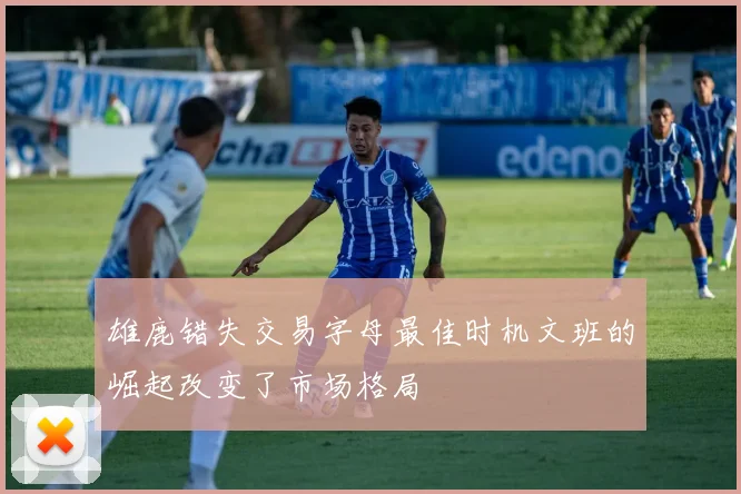 雄鹿错失交易字母最佳时机文班的崛起改变了市场格局