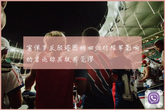 富保罗反驳塔图姆回归对绿军影响的言论称其极其荒谬