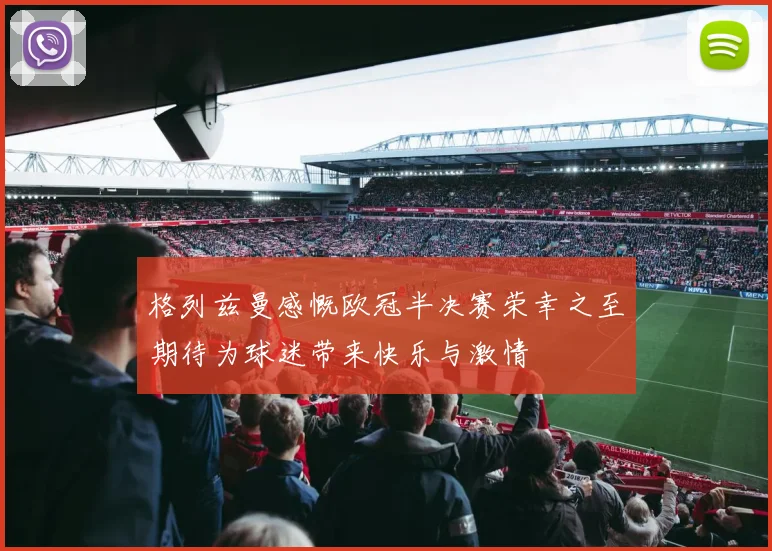 格列兹曼感慨欧冠半决赛荣幸之至期待为球迷带来快乐与激情