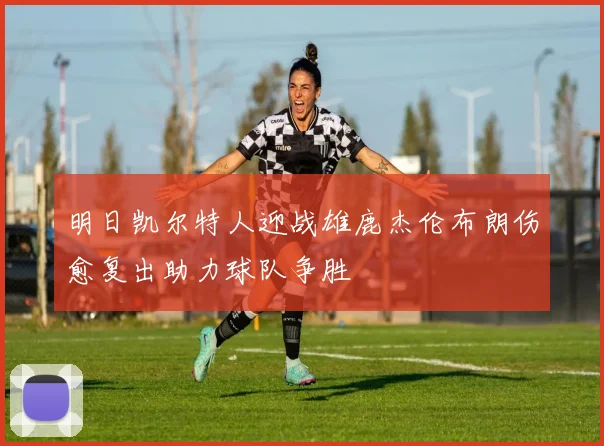 明日凯尔特人迎战雄鹿杰伦布朗伤愈复出助力球队争胜