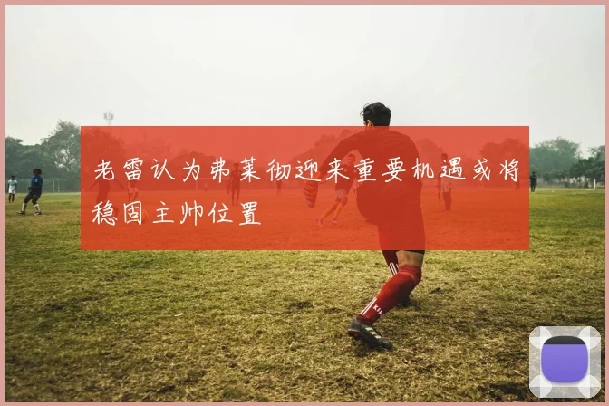 老雷认为弗莱彻迎来重要机遇或将稳固主帅位置