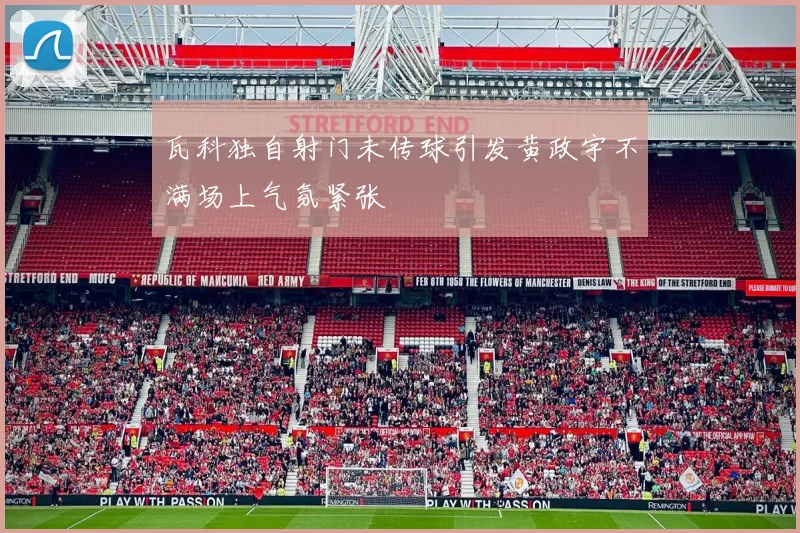 瓦科独自射门未传球引发黄政宇不满场上气氛紧张