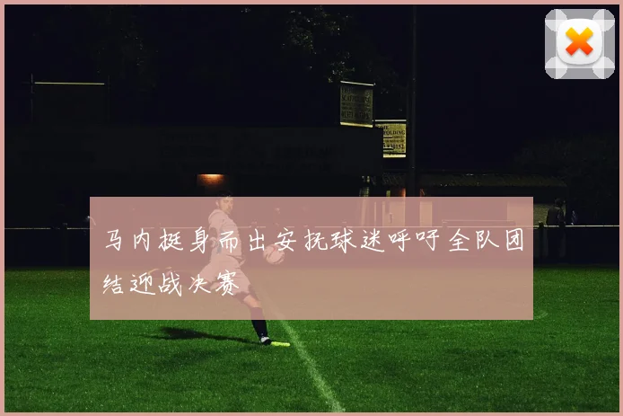 马内挺身而出安抚球迷呼吁全队团结迎战决赛