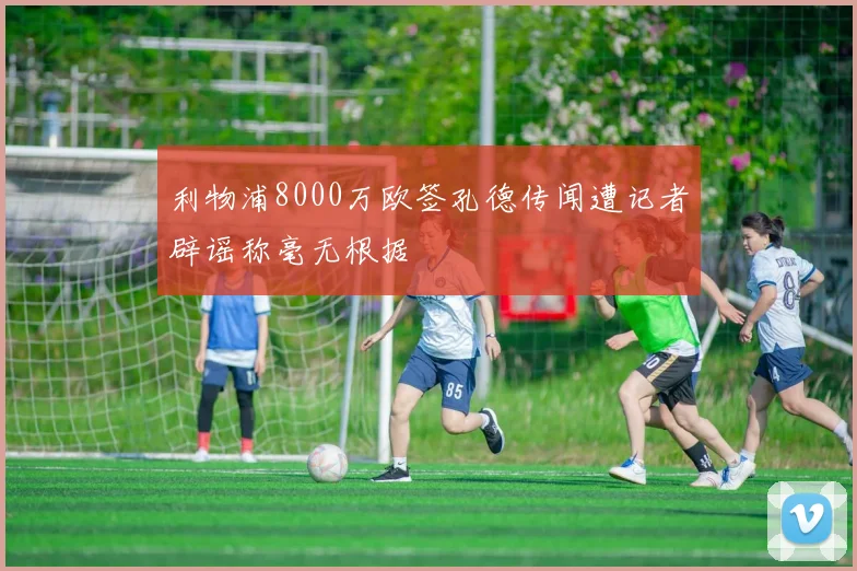 利物浦8000万欧签孔德传闻遭记者辟谣称毫无根据