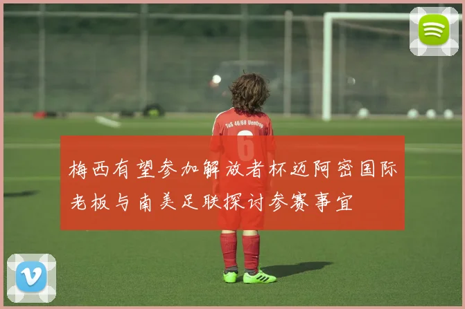 梅西有望参加解放者杯迈阿密国际老板与南美足联探讨参赛事宜