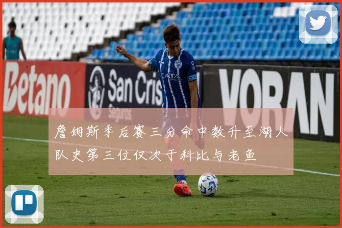 詹姆斯季后赛三分命中数升至湖人队史第三位仅次于科比与老鱼