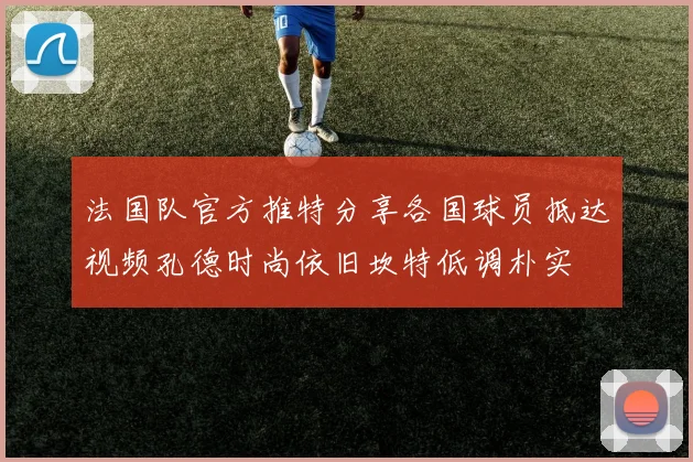 法国队官方推特分享各国球员抵达视频孔德时尚依旧坎特低调朴实