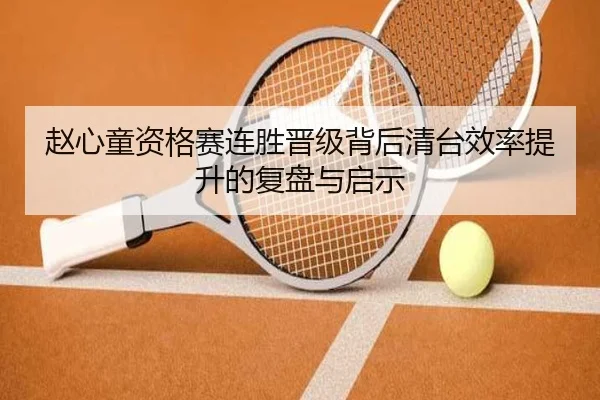 赵心童资格赛连胜晋级背后清台效率提升的复盘与启示 - Yabo